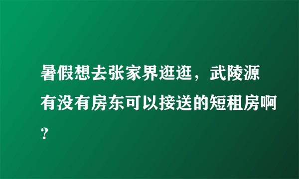 暑假想去张家界逛逛，武陵源有没有房东可以接送的短租房啊？