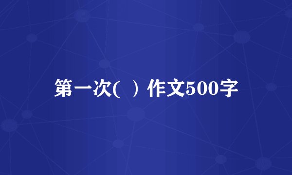 第一次( ）作文500字