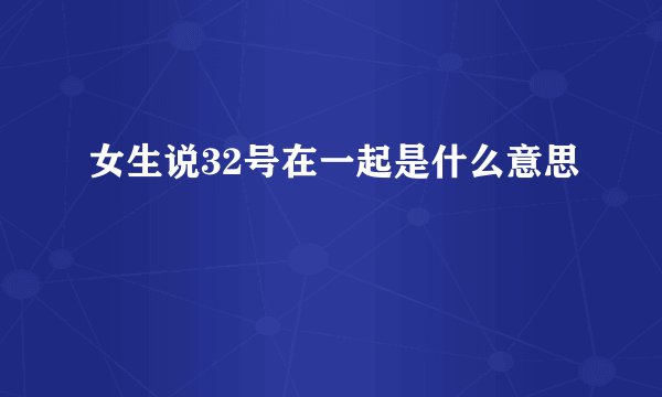 女生说32号在一起是什么意思