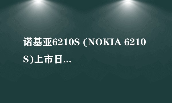 诺基亚6210S (NOKIA 6210S)上市日期是多少还有什么功能?