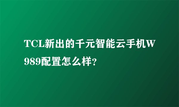 TCL新出的千元智能云手机W989配置怎么样？