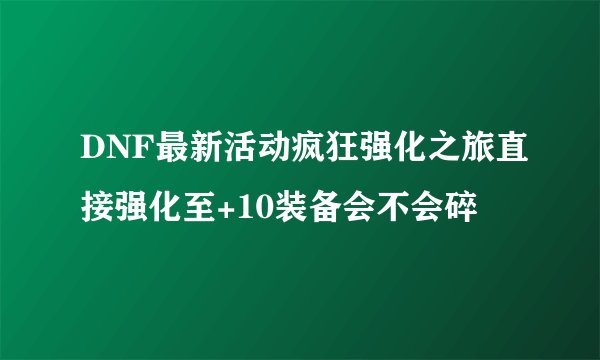 DNF最新活动疯狂强化之旅直接强化至+10装备会不会碎