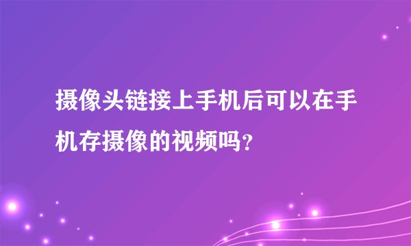 摄像头链接上手机后可以在手机存摄像的视频吗？