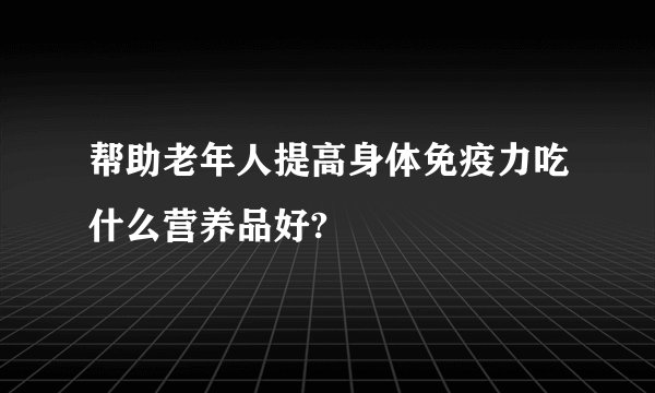 帮助老年人提高身体免疫力吃什么营养品好?