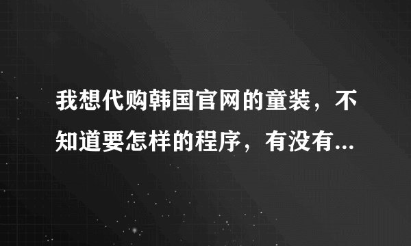我想代购韩国官网的童装，不知道要怎样的程序，有没有人可以指导下