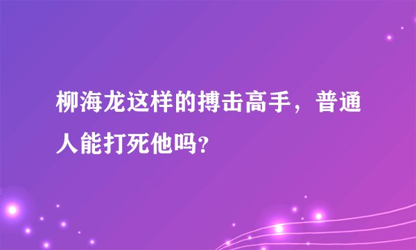 柳海龙这样的搏击高手，普通人能打死他吗？