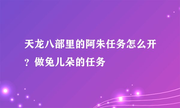 天龙八部里的阿朱任务怎么开？做兔儿朵的任务