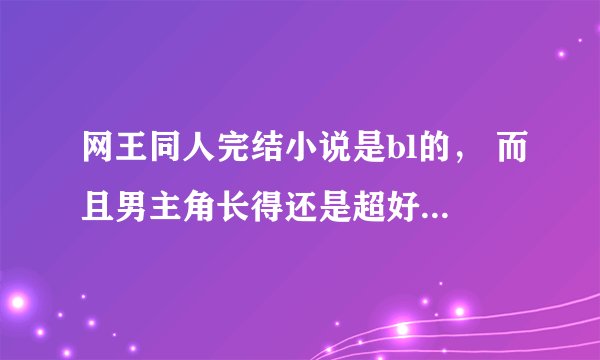 网王同人完结小说是bl的， 而且男主角长得还是超好看的 求各位大神发几本