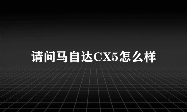 请问马自达CX5怎么样