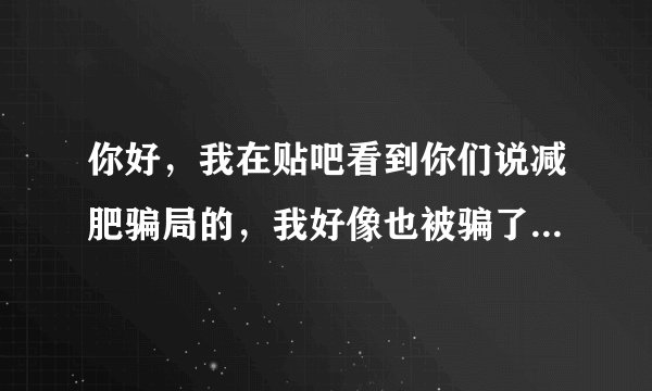你好，我在贴吧看到你们说减肥骗局的，我好像也被骗了，现到代谢脂肪这个步骤我感觉一点用都没有花了快两
