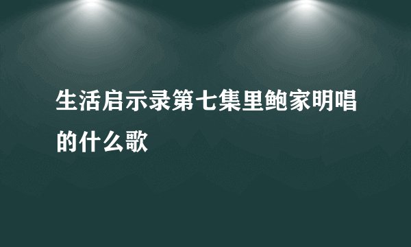 生活启示录第七集里鲍家明唱的什么歌