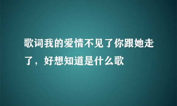 歌词我的爱情不见了你跟她走了，好想知道是什么歌