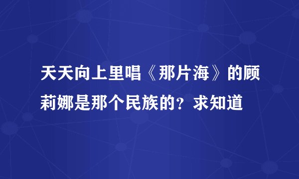 天天向上里唱《那片海》的顾莉娜是那个民族的？求知道