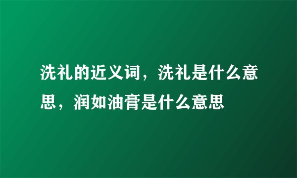 洗礼的近义词，洗礼是什么意思，润如油膏是什么意思