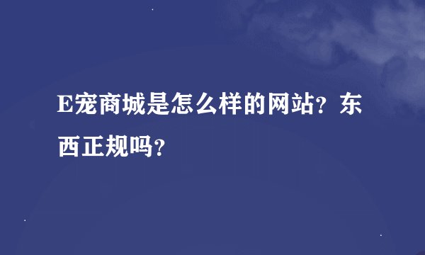 E宠商城是怎么样的网站？东西正规吗？