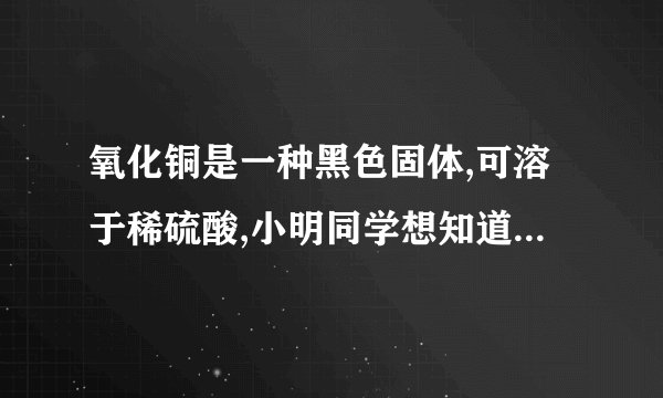 氧化铜是一种黑色固体,可溶于稀硫酸,小明同学想知道是稀硫酸中的哪种粒子