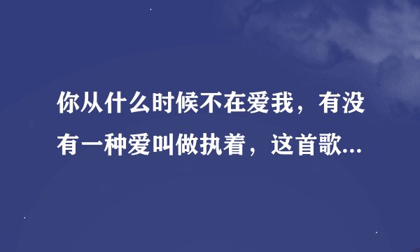 你从什么时候不在爱我，有没有一种爱叫做执着，这首歌的名字叫什么？