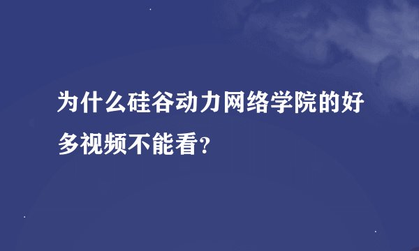 为什么硅谷动力网络学院的好多视频不能看？