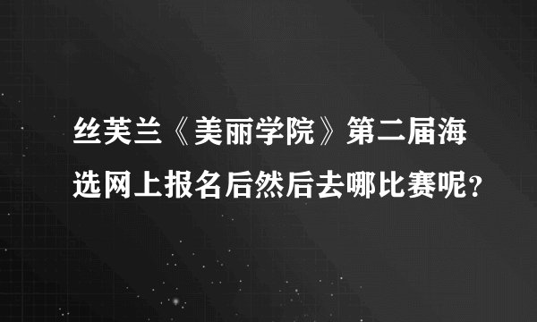 丝芙兰《美丽学院》第二届海选网上报名后然后去哪比赛呢？