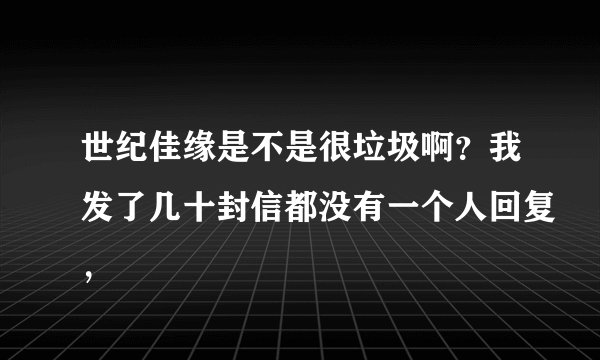 世纪佳缘是不是很垃圾啊?我发了几十封信都没有一个人回复,