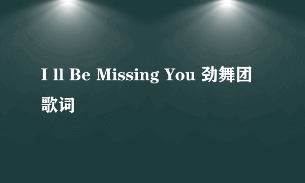 I ll Be Missing You 劲舞团歌词