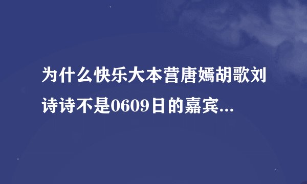 为什么快乐大本营唐嫣胡歌刘诗诗不是0609日的嘉宾？既然不是为什么下期预告说的是？