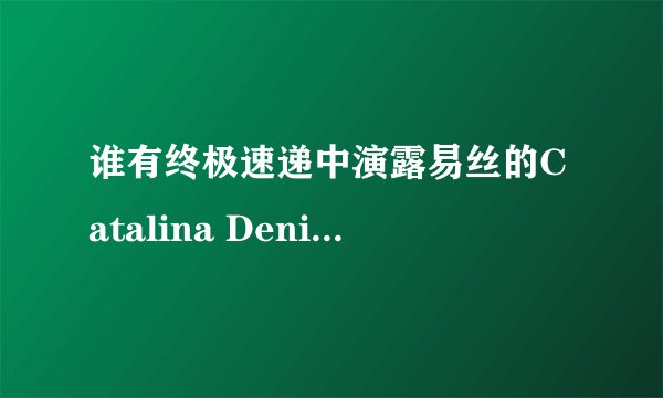 谁有终极速递中演露易丝的Catalina Denis｛卡塔丽娜丹尼斯｝的资料和图片？谢谢啦，我很想知道。拜托~~