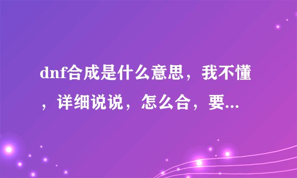 dnf合成是什么意思，我不懂，详细说说，怎么合，要什么材料