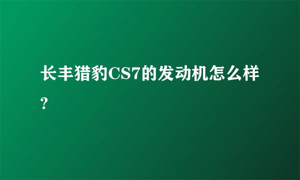 长丰猎豹CS7的发动机怎么样?