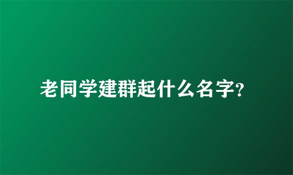 老同学建群起什么名字？