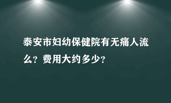 泰安市妇幼保健院有无痛人流么？费用大约多少？