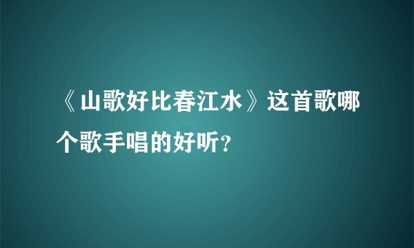 《山歌好比春江水》这首歌哪个歌手唱的好听？