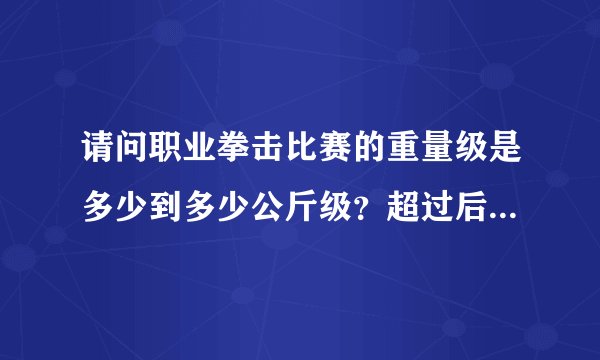 请问职业拳击比赛的重量级是多少到多少公斤级？超过后是不是就是无差级了呢？