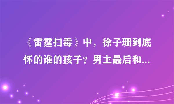 《雷霆扫毒》中，徐子珊到底怀的谁的孩子？男主最后和她在一起了吗？