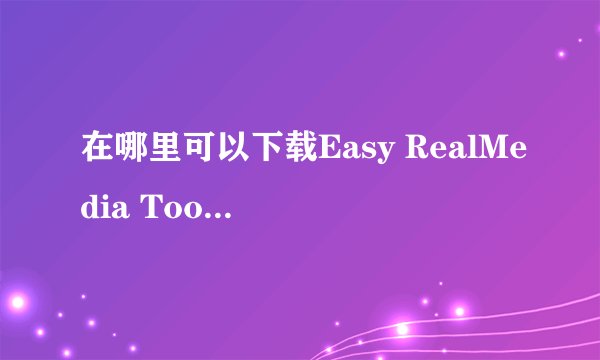 在哪里可以下载Easy RealMedia Tools 软件?