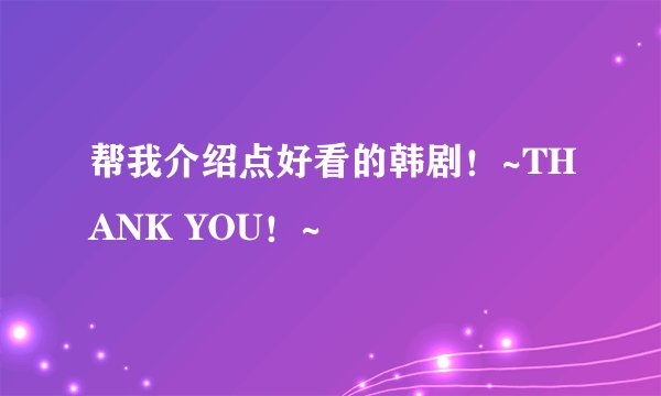 帮我介绍点好看的韩剧！~THANK YOU！~