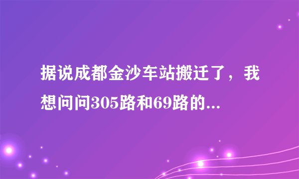 据说成都金沙车站搬迁了，我想问问305路和69路的线路变了没？