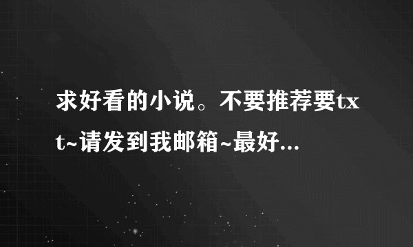 求好看的小说。不要推荐要txt~请发到我邮箱~最好不要是悲剧