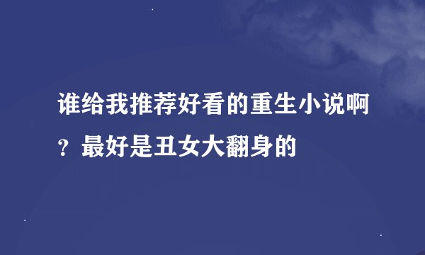 谁给我推荐好看的重生小说啊？最好是丑女大翻身的