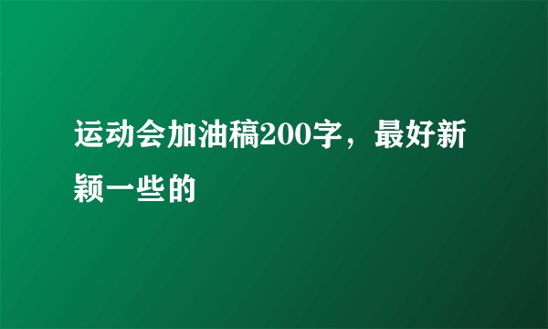 运动会加油稿200字，最好新颖一些的