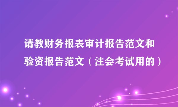 请教财务报表审计报告范文和验资报告范文（注会考试用的）