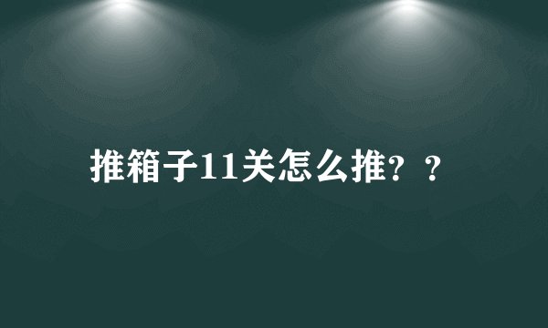 推箱子11关怎么推？？