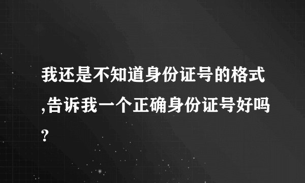 我还是不知道身份证号的格式,告诉我一个正确身份证号好吗?