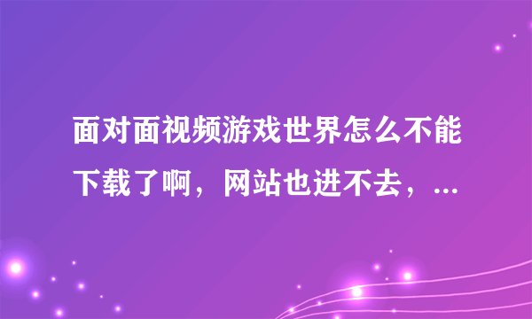面对面视频游戏世界怎么不能下载了啊，网站也进不去，怎么回事啊？