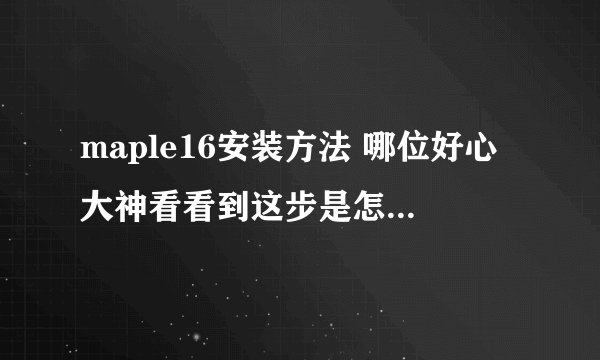 maple16安装方法 哪位好心大神看看到这步是怎么回事，我根本不懂咋安装的，哪位大神说下详细点步奏
