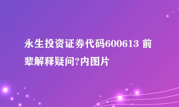 永生投资证券代码600613 前辈解释疑问?内图片