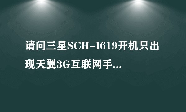 请问三星SCH-I619开机只出现天翼3G互联网手机怎么解决 就这样 开不了机 求解啊!