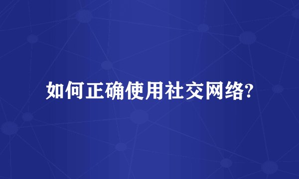 如何正确使用社交网络?