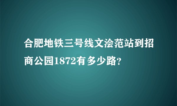 合肥地铁三号线文浍范站到招商公园1872有多少路？