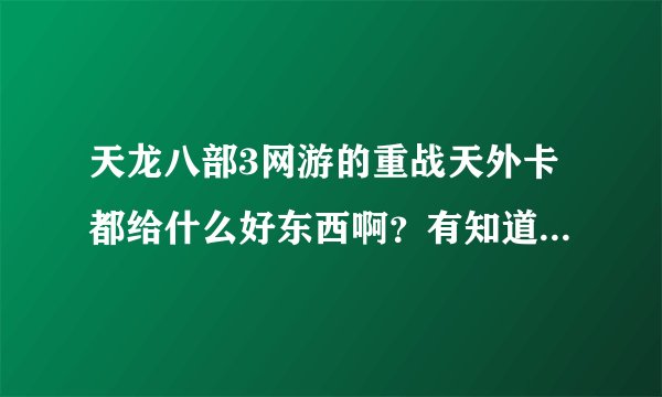 天龙八部3网游的重战天外卡都给什么好东西啊？有知道的给来个详细点的说明！谢谢。